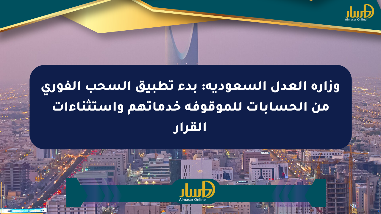 وزارة العدل السعودية: بدء تطبيق السحب الفوري من الحسابات للموقوفة خدماتهم واستثناءات القرار